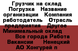 Грузчик на склад. Погрузка › Название организации ­ Компания-работодатель › Отрасль предприятия ­ Другое › Минимальный оклад ­ 20 000 - Все города Работа » Вакансии   . Ненецкий АО,Хонгурей п.